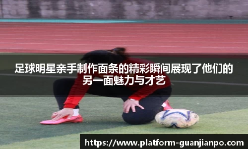 足球明星亲手制作面条的精彩瞬间展现了他们的另一面魅力与才艺